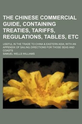 Cover of The Chinese Commercial Guide, Containing Treaties, Tariffs, Regulations, Tables, Etc; Useful in the Trade to China & Eastern Asia with an Appendix of Sailing Directions for Those Seas and Coasts