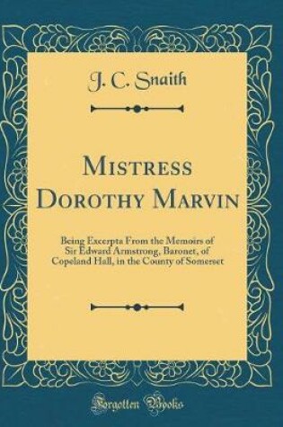 Cover of Mistress Dorothy Marvin: Being Excerpta From the Memoirs of Sir Edward Armstrong, Baronet, of Copeland Hall, in the County of Somerset (Classic Reprint)