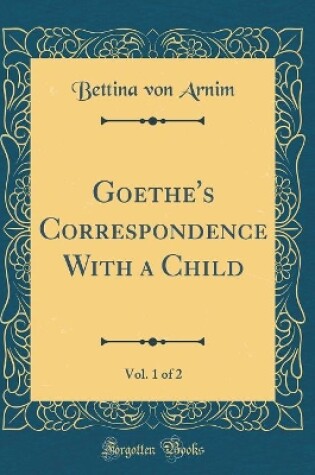 Cover of Goethe's Correspondence With a Child, Vol. 1 of 2 (Classic Reprint)