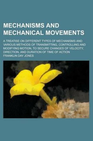 Cover of Mechanisms and Mechanical Movements; A Treatise on Different Types of Mechanisms and Various Methods of Transmitting, Controlling and Modifying Motion, to Secure Changes of Velocity, Direction, and Duration of Time of Action