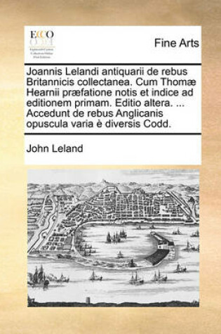 Cover of Joannis Lelandi antiquarii de rebus Britannicis collectanea. Cum Thomae Hearnii praefatione notis et indice ad editionem primam. Editio altera. ... Accedunt de rebus Anglicanis opuscula varia e diversis Codd. Volume 1 of 6