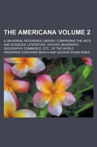 Cover of The Americana; A Universal Reference Library, Comprising the Arts and Sciences, Literature, History, Biography, Geography, Commerce, Etc., of the World Volume 2
