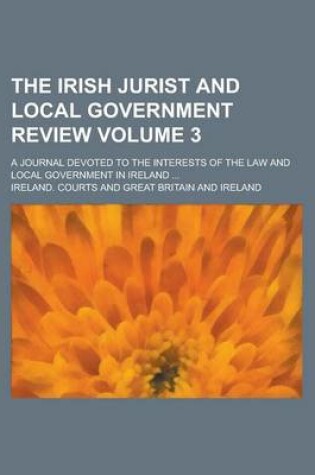 Cover of The Irish Jurist and Local Government Review; A Journal Devoted to the Interests of the Law and Local Government in Ireland ... Volume 3