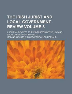 Book cover for The Irish Jurist and Local Government Review; A Journal Devoted to the Interests of the Law and Local Government in Ireland ... Volume 3