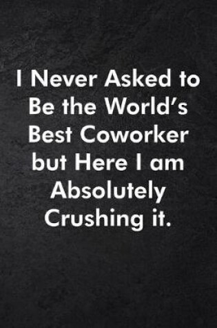 Cover of I Never Asked to Be the World's Best Coworker but Here I am Absolutely Crushing it.