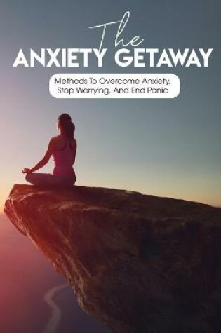 Cover of The Anxiety Getaway Methods To Overcome Anxiety, Stop Worrying, And End Panic