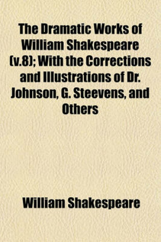 Cover of The Dramatic Works of William Shakespeare (V.8); With the Corrections and Illustrations of Dr. Johnson, G. Steevens, and Others