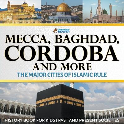 Book cover for Mecca, Baghdad, Cordoba and More - The Major Cities of Islamic Rule - History Book for Kids Past and Present Societies