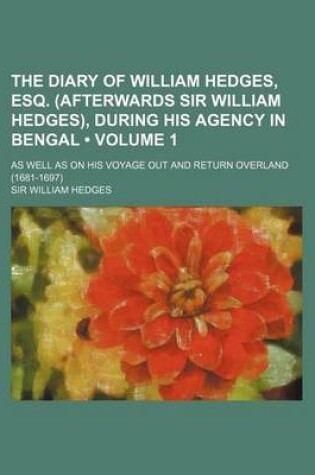 Cover of The Diary of William Hedges, Esq. (Afterwards Sir William Hedges), During His Agency in Bengal (Volume 1 ); As Well as on His Voyage Out and Return Ov