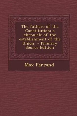 Cover of The Fathers of the Constitution; A Chronicle of the Establishment of the Union - Primary Source Edition