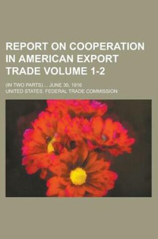 Cover of Report on Cooperation in American Export Trade; (In Two Parts) ... June 30, 1916 Volume 1-2