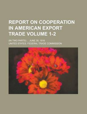 Book cover for Report on Cooperation in American Export Trade; (In Two Parts) ... June 30, 1916 Volume 1-2