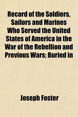 Book cover for Record of the Soldiers, Sailors and Marines Who Served the United States of America in the War of the Rebellion and Previous Wars; Buried in