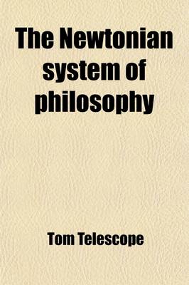 Book cover for The Newtonian System of Philosophy; Adapted to the Capacities of Young Ladies and Gentlemen, and Familiarized and Made Entertaining by Objects with Which They Are Intimately Acquainted Being the Substance of Six Lectures, Read to a Select Company of Friends