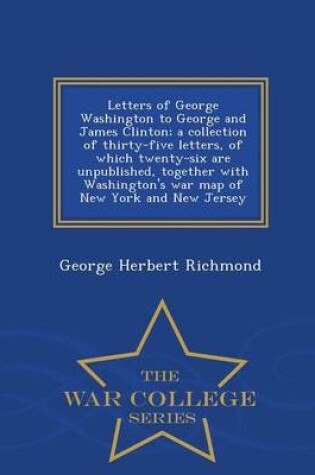 Cover of Letters of George Washington to George and James Clinton; A Collection of Thirty-Five Letters, of Which Twenty-Six Are Unpublished, Together with Washington's War Map of New York and New Jersey - War College Series