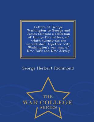 Book cover for Letters of George Washington to George and James Clinton; A Collection of Thirty-Five Letters, of Which Twenty-Six Are Unpublished, Together with Washington's War Map of New York and New Jersey - War College Series