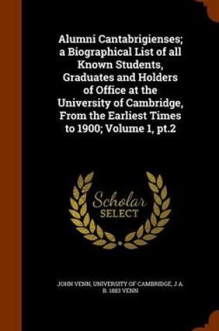 Cover of Alumni Cantabrigienses; A Biographical List of All Known Students, Graduates and Holders of Office at the University of Cambridge, from the Earliest Times to 1900; Volume 1, PT.2