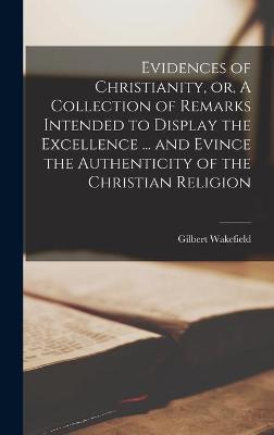 Book cover for Evidences of Christianity, or, A Collection of Remarks Intended to Display the Excellence ... and Evince the Authenticity of the Christian Religion