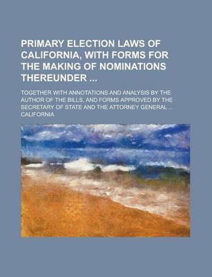 Book cover for Primary Election Laws of California, with Forms for the Making of Nominations Thereunder; Together with Annotations and Analysis by the Author of the