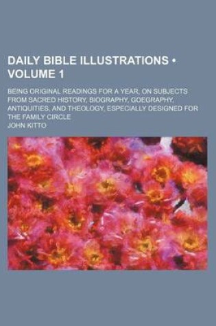 Cover of Daily Bible Illustrations (Volume 1); Being Original Readings for a Year, on Subjects from Sacred History, Biography, Goegraphy, Antiquities, and Theology, Especially Designed for the Family Circle