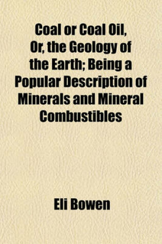 Cover of Coal or Coal Oil, Or, the Geology of the Earth; Being a Popular Description of Minerals and Mineral Combustibles