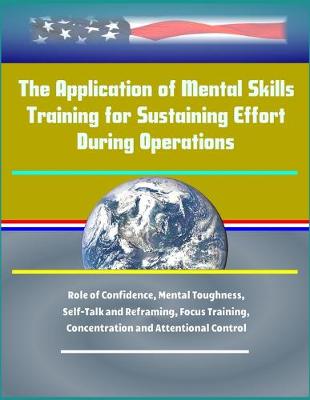 Book cover for The Application of Mental Skills Training for Sustaining Effort During Operations - Role of Confidence, Mental Toughness, Self-Talk and Reframing, Focus Training, Concentration and Attentional Control