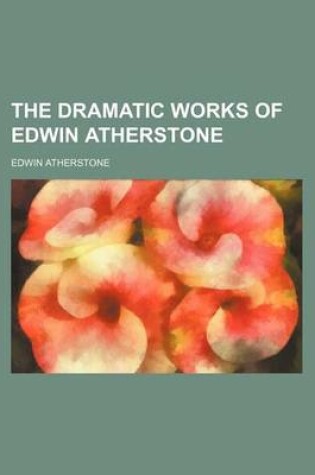 Cover of The Dramatic Works of Edwin Atherstone