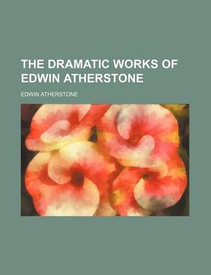 Book cover for The Dramatic Works of Edwin Atherstone