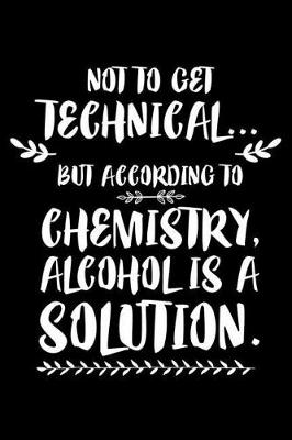 Book cover for Not To Get Technical... But According To Chemistry, Alcohol Is A Solution.