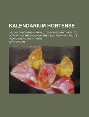 Book cover for Kalendarium Hortense; Or, the Gard'ners Almanac, Directing What He Is to Do Monthly Through-Out the Year. and What Fruits and Flowers Are in Prime