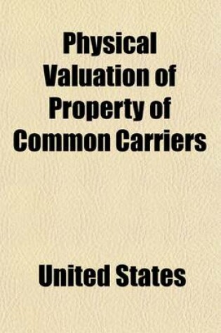 Cover of Physical Valuation of Property of Common Carriers (Volume 1-4); Hearings Before the Committee on Interstate Commerce, United States Senate, Sixty-Seco