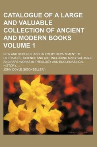 Cover of Catalogue of a Large and Valuable Collection of Ancient and Modern Books; New and Second Hand, in Every Department of Literature, Science and Art, Including Many Valuable and Rare Works in Theology and Ecclesiastical History, Volume 1