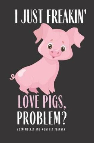 Cover of I Just Freakin Love Pigs Problem? 2020 Weekly And Monthly Planner