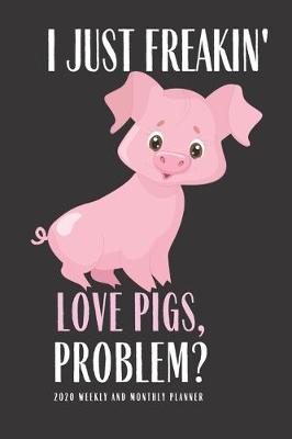 Book cover for I Just Freakin Love Pigs Problem? 2020 Weekly And Monthly Planner