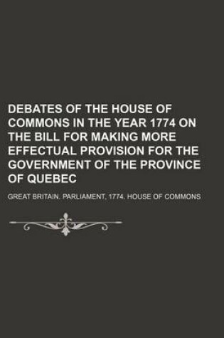 Cover of Debates of the House of Commons in the Year 1774 on the Bill for Making More Effectual Provision for the Government of the Province of Quebec