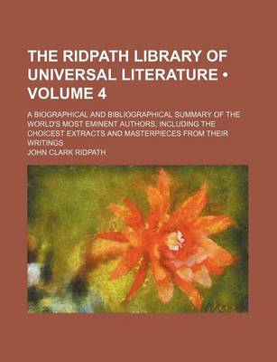 Book cover for The Ridpath Library of Universal Literature (Volume 4); A Biographical and Bibliographical Summary of the World's Most Eminent Authors, Including the Choicest Extracts and Masterpieces from Their Writings