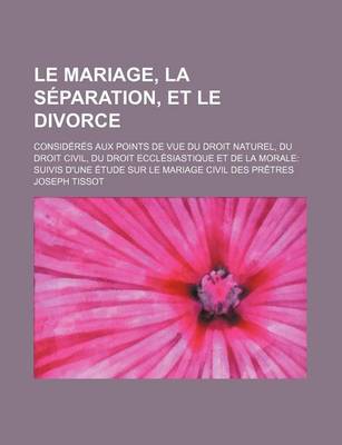 Book cover for Le Mariage, La Separation, Et Le Divorce; Consideres Aux Points de Vue Du Droit Naturel, Du Droit Civil, Du Droit Ecclesiastique Et de La Morale Suiv