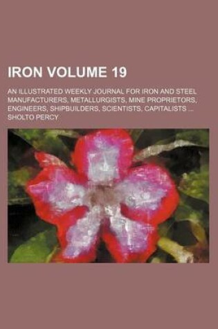 Cover of Iron Volume 19; An Illustrated Weekly Journal for Iron and Steel Manufacturers, Metallurgists, Mine Proprietors, Engineers, Shipbuilders, Scientists, Capitalists