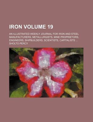 Book cover for Iron Volume 19; An Illustrated Weekly Journal for Iron and Steel Manufacturers, Metallurgists, Mine Proprietors, Engineers, Shipbuilders, Scientists, Capitalists