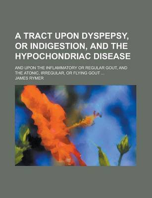 Book cover for A Tract Upon Dyspepsy, or Indigestion, and the Hypochondriac Disease; And Upon the Inflammatory or Regular Gout, and the Atonic, Irregular, or Flyin