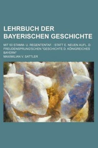 Cover of Lehrbuch Der Bayerischen Geschichte; Mit 50 Stamm- U. Regententaf. Statt E. Neuen Aufl. D. Freudensprung'schen "Geschichte D. Konigreiches Bayern"