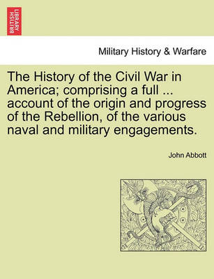 Book cover for The History of the Civil War in America; Comprising a Full ... Account of the Origin and Progress of the Rebellion, of the Various Naval and Military Engagements. Vol. I