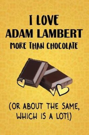 Cover of I Love Adam Lambert More Than Chocolate (Or About The Same, Which Is A Lot!)