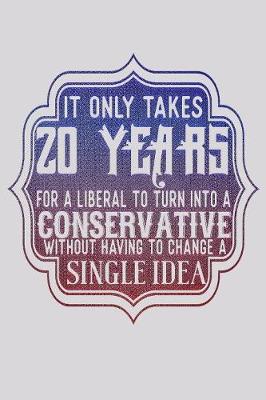Book cover for It Only Takes 20 Years For A Liberal To Turn Into A Conservative Without Having To Change A Single Idea