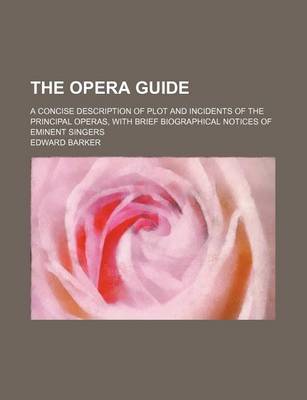 Book cover for The Opera Guide; A Concise Description of Plot and Incidents of the Principal Operas, with Brief Biographical Notices of Eminent Singers