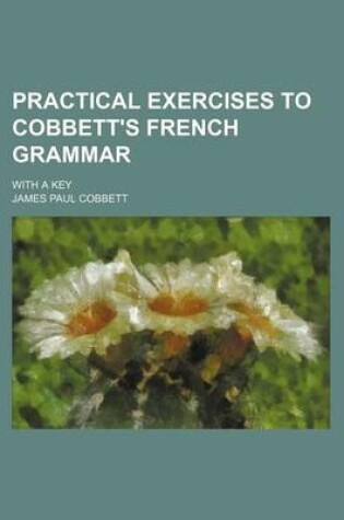 Cover of Practical Exercises to Cobbett's French Grammar; With a Key