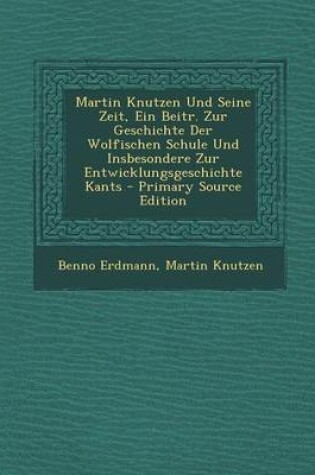 Cover of Martin Knutzen Und Seine Zeit, Ein Beitr. Zur Geschichte Der Wolfischen Schule Und Insbesondere Zur Entwicklungsgeschichte Kants - Primary Source Edition