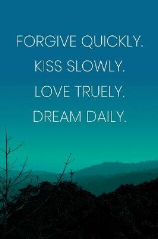 Cover of Inspirational Quote Notebook - 'Forgive Quickly. Kiss Slowly. Love Truely. Dream Daily.' - Inspirational Journal to Write in
