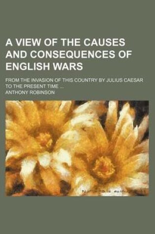 Cover of A View of the Causes and Consequences of English Wars; From the Invasion of This Country by Julius Caesar to the Present Time