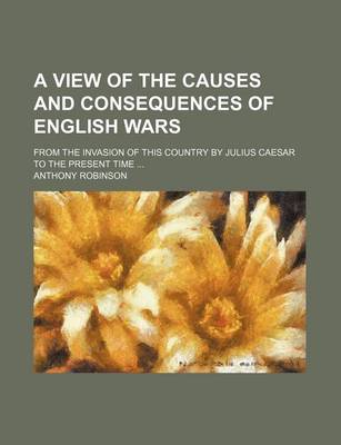 Book cover for A View of the Causes and Consequences of English Wars; From the Invasion of This Country by Julius Caesar to the Present Time